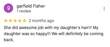 Screenshot of a 5-star Google review by garfield Fisher: 'She did awesome job with my daughter's hair!!! My daughter was so happy!!! We will definitely be coming back.